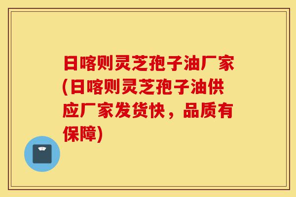 日喀则灵芝孢子油厂家(日喀则灵芝孢子油供应厂家发货快，品质有保障)-第1张图片-灵芝之家