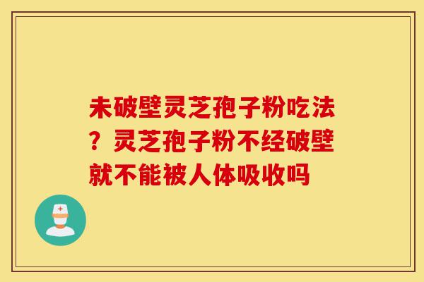 未破壁灵芝孢子粉吃法?灵芝孢子粉不经破壁就不能被人体吸收吗-第1张图片-灵芝之家 未破壁灵芝孢子粉吃法?灵芝孢子粉不经破壁就不能被人体吸收吗-第1张图片-灵芝之家
