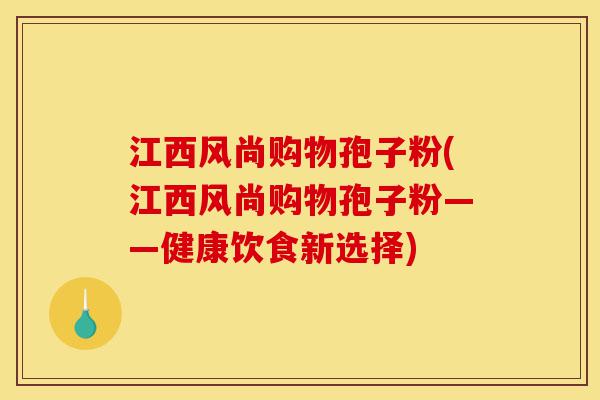 江西风尚购物孢子粉(江西风尚购物孢子粉——健康饮食新选择)-第1张图片-灵芝之家 江西风尚购物孢子粉(江西风尚购物孢子粉——健康饮食新选择)-第1张图片-灵芝之家