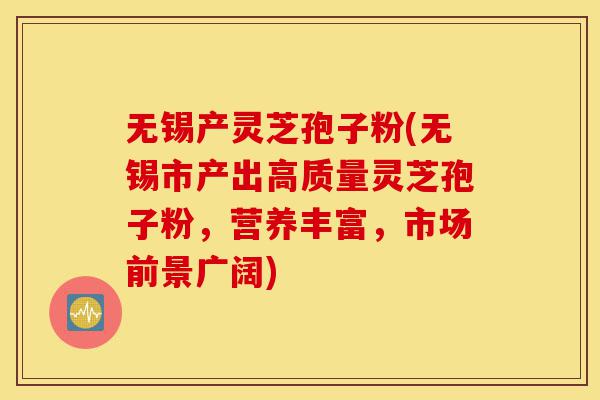 无锡产灵芝孢子粉(无锡市产出高质量灵芝孢子粉，营养丰富，市场前景广阔)-第1张图片-灵芝之家