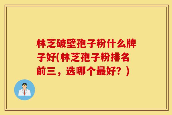 林芝破壁孢子粉什么牌子好(林芝孢子粉排名前三，选哪个最好？)-第1张图片-灵芝之家