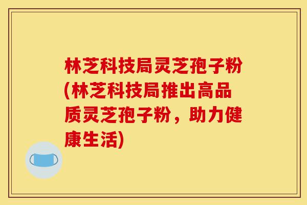 林芝科技局灵芝孢子粉(林芝科技局推出高品质灵芝孢子粉,助力健康生活)-第1张图片-灵芝之家 林芝科技局灵芝孢子粉(林芝科技局推出高品质灵芝孢子粉,助力健康生活)-第1张图片-灵芝之家