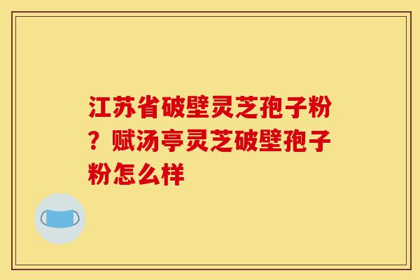 江苏省破壁灵芝孢子粉?赋汤亭灵芝破壁孢子粉怎么样-第1张图片-灵芝之家 江苏省破壁灵芝孢子粉?赋汤亭灵芝破壁孢子粉怎么样-第1张图片-灵芝之家