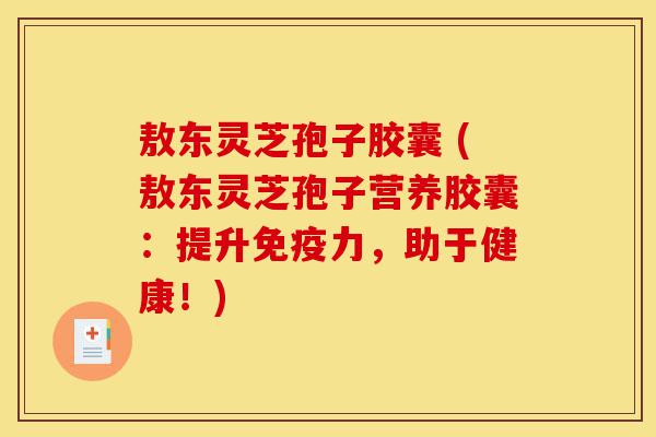 敖东灵芝孢子胶囊 (敖东灵芝孢子营养胶囊:提升免疫力,助于健康!)-第1张图片-灵芝之家 敖东灵芝孢子胶囊 (敖东灵芝孢子营养胶囊:提升免疫力,助于健康!)-第1张图片-灵芝之家
