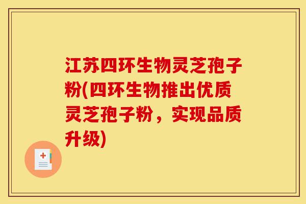 江苏四环生物灵芝孢子粉(四环生物推出优质灵芝孢子粉,实现品质升级)-第1张图片-灵芝之家 江苏四环生物灵芝孢子粉(四环生物推出优质灵芝孢子粉,实现品质升级)-第1张图片-灵芝之家