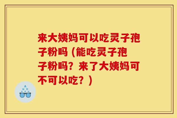 来大姨妈可以吃灵子孢子粉吗 (能吃灵子孢子粉吗？来了大姨妈可不可以吃？)-第1张图片-灵芝之家