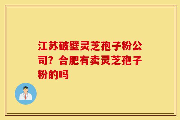 江苏破壁灵芝孢子粉公司?合肥有卖灵芝孢子粉的吗-第1张图片-灵芝之家 江苏破壁灵芝孢子粉公司?合肥有卖灵芝孢子粉的吗-第1张图片-灵芝之家