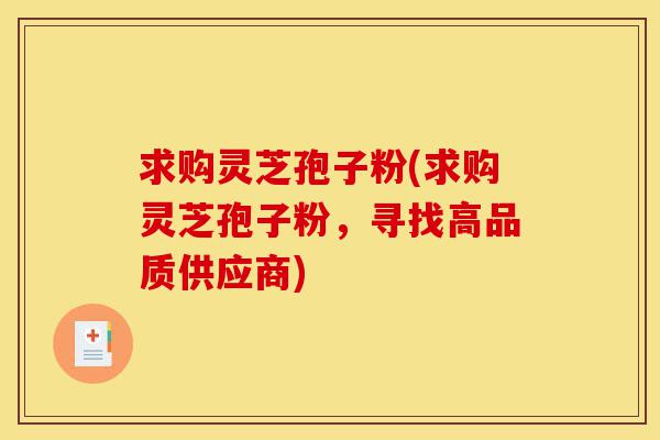 求购灵芝孢子粉(求购灵芝孢子粉,寻找高品质供应商)-第1张图片-灵芝之家 求购灵芝孢子粉(求购灵芝孢子粉,寻找高品质供应商)-第1张图片-灵芝之家
