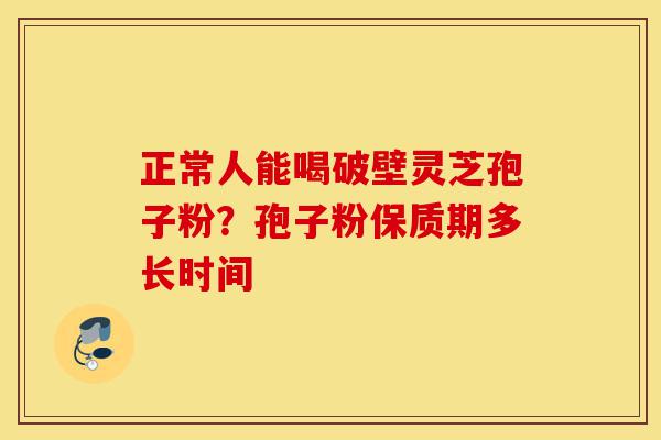 正常人能喝破壁灵芝孢子粉?孢子粉保质期多长时间-第1张图片-灵芝之家 正常人能喝破壁灵芝孢子粉?孢子粉保质期多长时间-第1张图片-灵芝之家