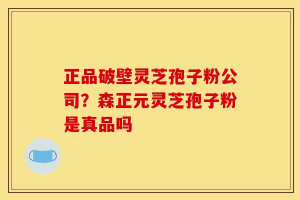 正品破壁灵芝孢子粉公司?森正元灵芝孢子粉是真品吗-第1张图片-灵芝之家 正品破壁灵芝孢子粉公司?森正元灵芝孢子粉是真品吗-第1张图片-灵芝之家
