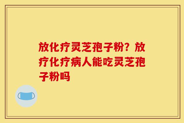 放化疗灵芝孢子粉?放疗化疗病人能吃灵芝孢子粉吗-第1张图片-灵芝之家 放化疗灵芝孢子粉?放疗化疗病人能吃灵芝孢子粉吗-第1张图片-灵芝之家