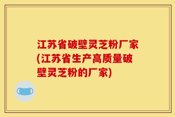 江苏省破壁灵芝粉厂家(江苏省生产高质量破壁灵芝粉的厂家)-第1张图片-灵芝之家