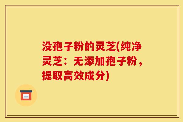 没孢子粉的灵芝(纯净灵芝:无添加孢子粉,提取高效成分)-第1张图片-灵芝之家 没孢子粉的灵芝(纯净灵芝:无添加孢子粉,提取高效成分)-第1张图片-灵芝之家