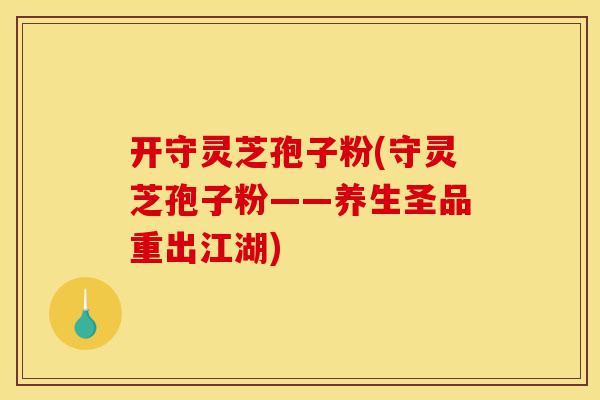 开守灵芝孢子粉(守灵芝孢子粉——养生圣品重出江湖)-第1张图片-灵芝之家 开守灵芝孢子粉(守灵芝孢子粉——养生圣品重出江湖)-第1张图片-灵芝之家