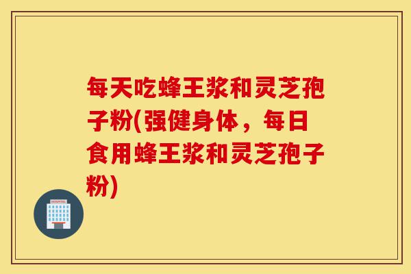 每天吃蜂王浆和灵芝孢子粉(强健身体,每日食用蜂王浆和灵芝孢子粉)-第1张图片-灵芝之家 每天吃蜂王浆和灵芝孢子粉(强健身体,每日食用蜂王浆和灵芝孢子粉)-第1张图片-灵芝之家