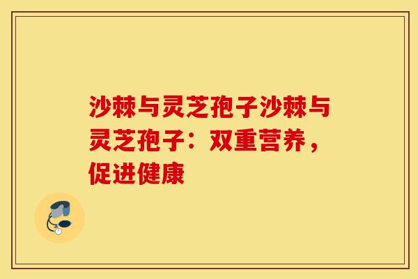沙棘与灵芝孢子沙棘与灵芝孢子:双重营养,促进健康-第1张图片-灵芝之家 沙棘与灵芝孢子沙棘与灵芝孢子:双重营养,促进健康-第1张图片-灵芝之家