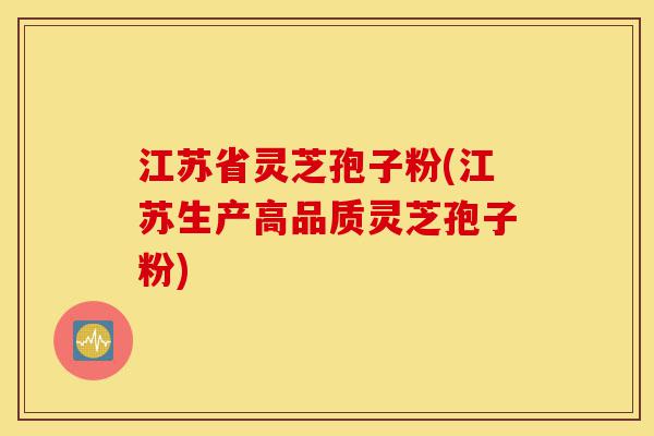 江苏省灵芝孢子粉(江苏生产高品质灵芝孢子粉)-第1张图片-灵芝之家 江苏省灵芝孢子粉(江苏生产高品质灵芝孢子粉)-第1张图片-灵芝之家