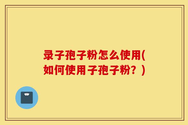 录子孢子粉怎么使用(如何使用子孢子粉?)-第1张图片-灵芝之家 录子孢子粉怎么使用(如何使用子孢子粉?)-第1张图片-灵芝之家
