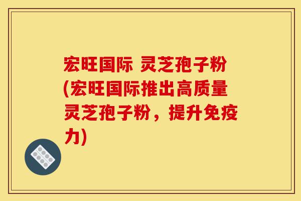 宏旺国际 灵芝孢子粉(宏旺国际推出高质量灵芝孢子粉,提升免疫力)-第1张图片-灵芝之家 宏旺国际 灵芝孢子粉(宏旺国际推出高质量灵芝孢子粉,提升免疫力)-第1张图片-灵芝之家