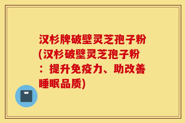 汉杉牌破壁灵芝孢子粉(汉杉破壁灵芝孢子粉:提升免疫力、助改善睡眠品质)-第1张图片-灵芝之家 汉杉牌破壁灵芝孢子粉(汉杉破壁灵芝孢子粉:提升免疫力、助改善睡眠品质)-第1张图片-灵芝之家