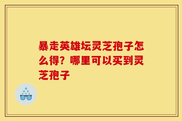 暴走英雄坛灵芝孢子怎么得?哪里可以买到灵芝孢子-第1张图片-灵芝之家 暴走英雄坛灵芝孢子怎么得?哪里可以买到灵芝孢子-第1张图片-灵芝之家