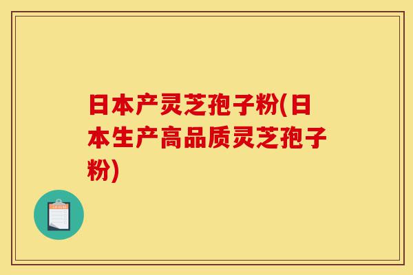 日本产灵芝孢子粉(日本生产高品质灵芝孢子粉)-第1张图片-灵芝之家