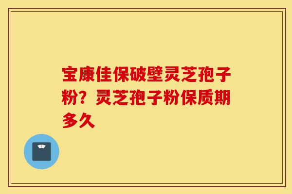 宝康佳保破壁灵芝孢子粉?灵芝孢子粉保质期多久-第1张图片-灵芝之家 宝康佳保破壁灵芝孢子粉?灵芝孢子粉保质期多久-第1张图片-灵芝之家