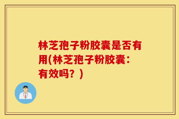 林芝孢子粉胶囊是否有用(林芝孢子粉胶囊：有效吗？)-第1张图片-灵芝之家