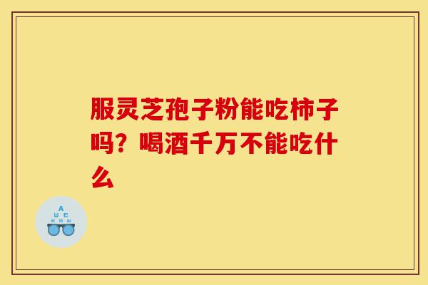 服灵芝孢子粉能吃柿子吗？喝酒千万不能吃什么-第1张图片-灵芝之家
