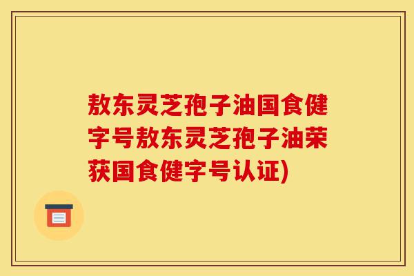 敖东灵芝孢子油国食健字号敖东灵芝孢子油荣获国食健字号认证)-第1张图片-灵芝之家 敖东灵芝孢子油国食健字号敖东灵芝孢子油荣获国食健字号认证)-第1张图片-灵芝之家