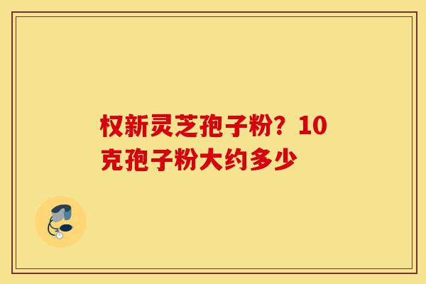 权新灵芝孢子粉?10克孢子粉大约多少-第1张图片-灵芝之家 权新灵芝孢子粉?10克孢子粉大约多少-第1张图片-灵芝之家