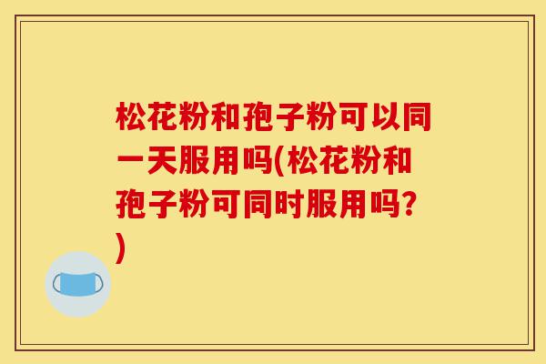 松花粉和孢子粉可以同一天服用吗(松花粉和孢子粉可同时服用吗?)-第1张图片-灵芝之家 松花粉和孢子粉可以同一天服用吗(松花粉和孢子粉可同时服用吗?)-第1张图片-灵芝之家