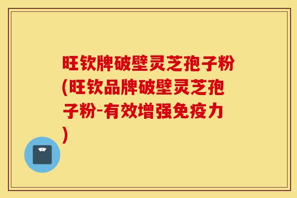 旺钦牌破壁灵芝孢子粉(旺钦品牌破壁灵芝孢子粉-有效增强免疫力)-第1张图片-灵芝之家 旺钦牌破壁灵芝孢子粉(旺钦品牌破壁灵芝孢子粉-有效增强免疫力)-第1张图片-灵芝之家