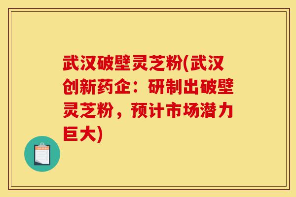 武汉破壁灵芝粉(武汉创新药企:研制出破壁灵芝粉,预计市场潜力巨大)-第1张图片-灵芝之家 武汉破壁灵芝粉(武汉创新药企:研制出破壁灵芝粉,预计市场潜力巨大)-第1张图片-灵芝之家
