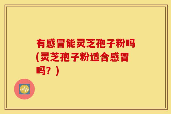有感冒能灵芝孢子粉吗(灵芝孢子粉适合感冒吗?)-第1张图片-灵芝之家 有感冒能灵芝孢子粉吗(灵芝孢子粉适合感冒吗?)-第1张图片-灵芝之家