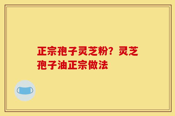 正宗孢子灵芝粉？灵芝孢子油正宗做法-第1张图片-灵芝之家