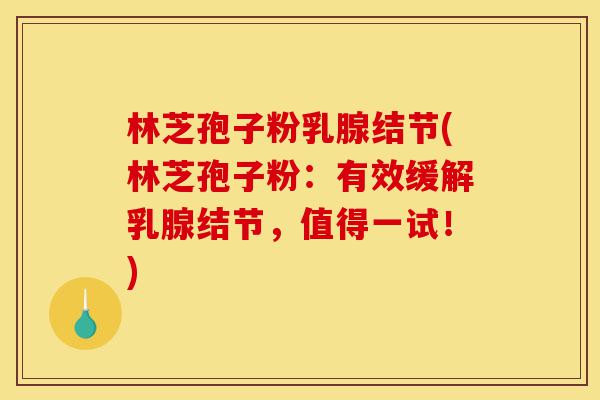 林芝孢子粉乳腺结节(林芝孢子粉:有效缓解乳腺结节,值得一试!)-第1张图片-灵芝之家 林芝孢子粉乳腺结节(林芝孢子粉:有效缓解乳腺结节,值得一试!)-第1张图片-灵芝之家