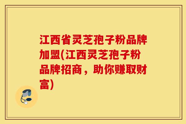 江西省灵芝孢子粉品牌加盟(江西灵芝孢子粉品牌招商,助你赚取财富)-第1张图片-灵芝之家 江西省灵芝孢子粉品牌加盟(江西灵芝孢子粉品牌招商,助你赚取财富)-第1张图片-灵芝之家