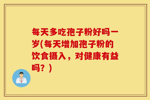 每天多吃孢子粉好吗一岁(每天增加孢子粉的饮食摄入,对健康有益吗?)-第1张图片-灵芝之家 每天多吃孢子粉好吗一岁(每天增加孢子粉的饮食摄入,对健康有益吗?)-第1张图片-灵芝之家