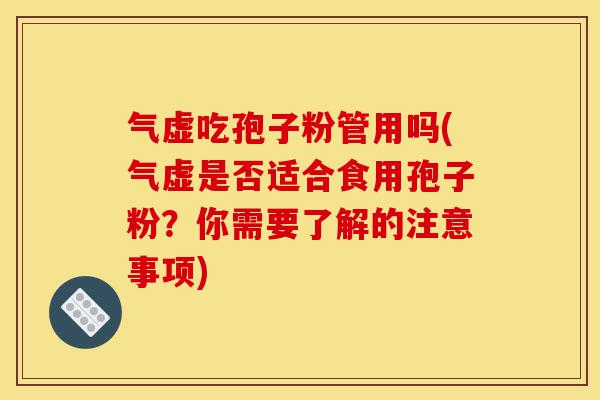 气虚吃孢子粉管用吗(气虚是否适合食用孢子粉？你需要了解的注意事项)-第1张图片-灵芝之家