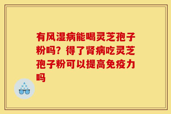 有风湿病能喝灵芝孢子粉吗?得了肾病吃灵芝孢子粉可以提高免疫力吗-第1张图片-灵芝之家 有风湿病能喝灵芝孢子粉吗?得了肾病吃灵芝孢子粉可以提高免疫力吗-第1张图片-灵芝之家