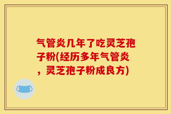 气管炎几年了吃灵芝孢子粉(经历多年气管炎,灵芝孢子粉成良方)-第1张图片-灵芝之家 气管炎几年了吃灵芝孢子粉(经历多年气管炎,灵芝孢子粉成良方)-第1张图片-灵芝之家