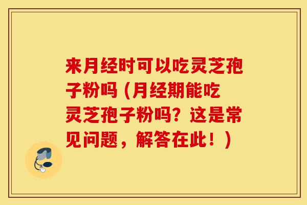 来月经时可以吃灵芝孢子粉吗 (月经期能吃灵芝孢子粉吗?这是常见问题,解答在此!)-第1张图片-灵芝之家 来月经时可以吃灵芝孢子粉吗 (月经期能吃灵芝孢子粉吗?这是常见问题,解答在此!)-第1张图片-灵芝之家