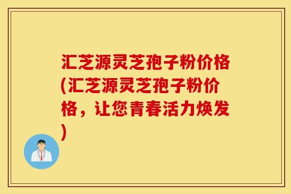 汇芝源灵芝孢子粉价格(汇芝源灵芝孢子粉价格,让您青春活力焕发)-第1张图片-灵芝之家 汇芝源灵芝孢子粉价格(汇芝源灵芝孢子粉价格,让您青春活力焕发)-第1张图片-灵芝之家
