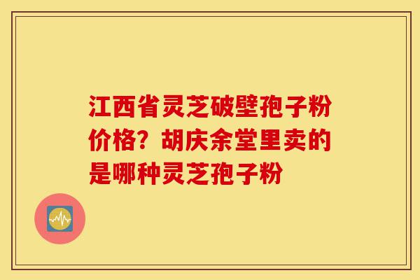 江西省灵芝破壁孢子粉价格?胡庆余堂里卖的是哪种灵芝孢子粉-第1张图片-灵芝之家 江西省灵芝破壁孢子粉价格?胡庆余堂里卖的是哪种灵芝孢子粉-第1张图片-灵芝之家