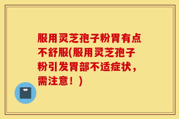 服用灵芝孢子粉胃有点不舒服(服用灵芝孢子粉引发胃部不适症状，需注意！)-第1张图片-灵芝之家