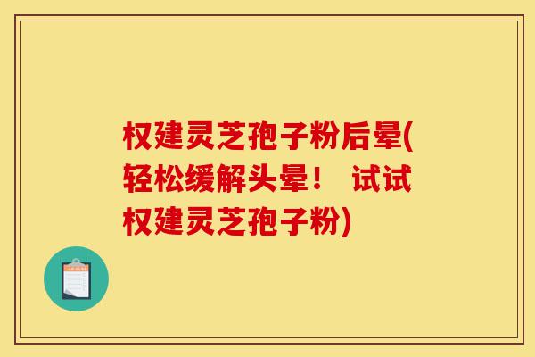权建灵芝孢子粉后晕(轻松缓解头晕！ 试试权建灵芝孢子粉)-第1张图片-灵芝之家