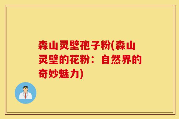 森山灵壁孢子粉(森山灵壁的花粉:自然界的奇妙魅力)-第1张图片-灵芝之家 森山灵壁孢子粉(森山灵壁的花粉:自然界的奇妙魅力)-第1张图片-灵芝之家