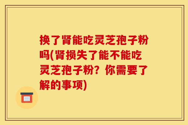 换了肾能吃灵芝孢子粉吗(肾损失了能不能吃灵芝孢子粉?你需要了解的事项)-第1张图片-灵芝之家 换了肾能吃灵芝孢子粉吗(肾损失了能不能吃灵芝孢子粉?你需要了解的事项)-第1张图片-灵芝之家