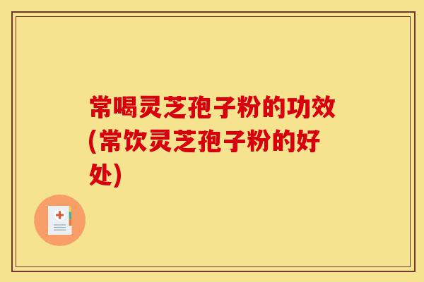 常喝灵芝孢子粉的功效(常饮灵芝孢子粉的好处)-第1张图片-灵芝之家 常喝灵芝孢子粉的功效(常饮灵芝孢子粉的好处)-第1张图片-灵芝之家